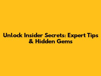 Unlock Insider Secrets: Expert Tips & Hidden Gems