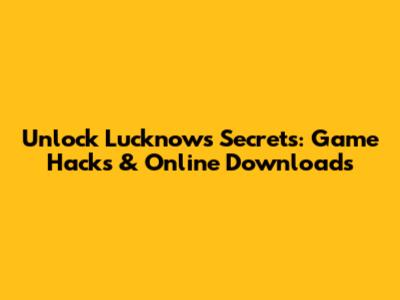 Unlock Lucknow's Secrets: Game Hacks & Online Downloads