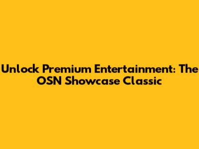 Unlock Premium Entertainment: The OSN Showcase Classic