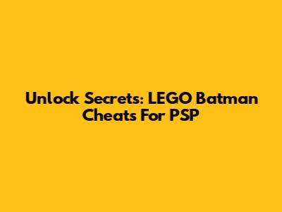 Unlock Secrets: LEGO Batman Cheats For PSP