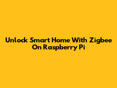 Unlock Smart Home With Zigbee On Raspberry Pi