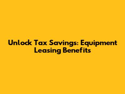 Unlock Tax Savings: Equipment Leasing Benefits