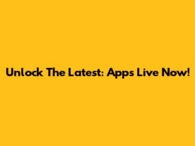 Unlock The Latest: Apps Live Now!