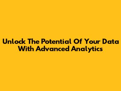 Unlock The Potential Of Your Data With Advanced Analytics