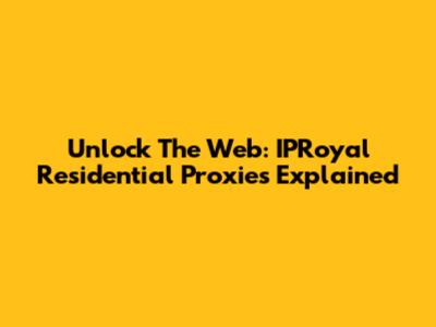 Unlock The Web: IPRoyal Residential Proxies Explained