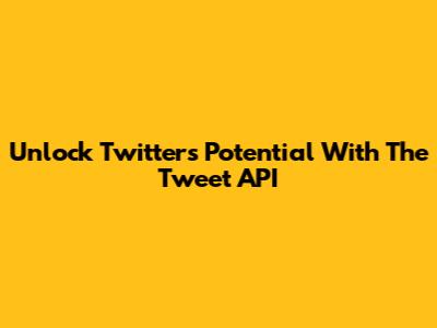 Unlock Twitter's Potential With The Tweet API