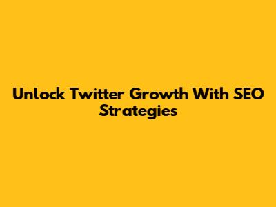 Unlock Twitter Growth With SEO Strategies