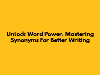 Unlock Word Power: Mastering Synonyms For Better Writing