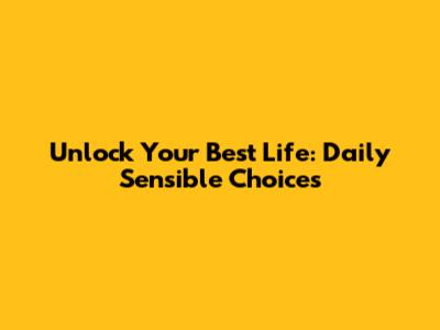 Unlock Your Best Life: Daily Sensible Choices