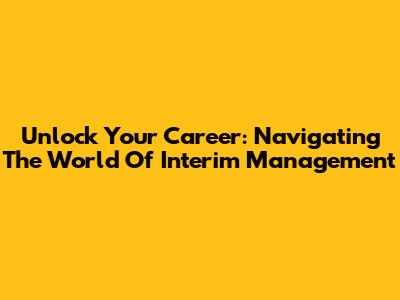 Unlock Your Career: Navigating The World Of Interim Management
