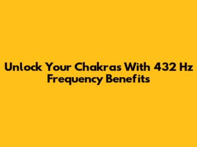 Unlock Your Chakras With 432 Hz Frequency Benefits
