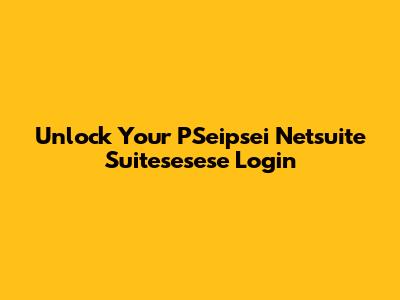 Unlock Your PSeipsei Netsuite Suitesesese Login