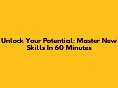 Unlock Your Potential: Master New Skills In 60 Minutes