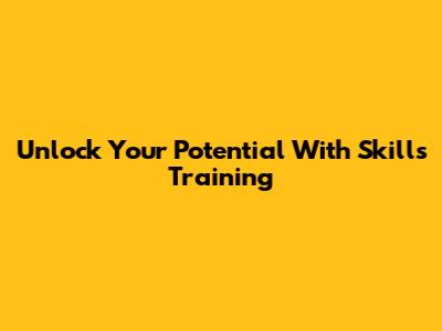 Unlock Your Potential With Skills Training