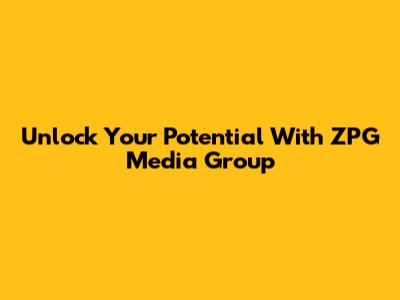 Unlock Your Potential With ZPG Media Group