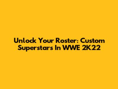 Unlock Your Roster: Custom Superstars In WWE 2K22