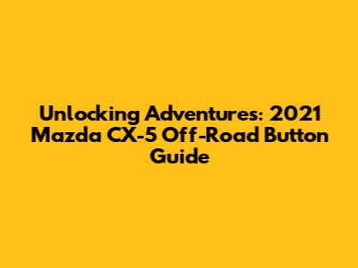 Unlocking Adventures: 2021 Mazda CX-5 Off-Road Button Guide
