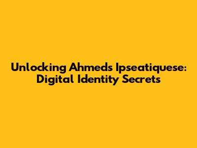 Unlocking Ahmed's Ipseatiquese: Digital Identity Secrets