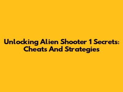 Unlocking Alien Shooter 1 Secrets: Cheats And Strategies