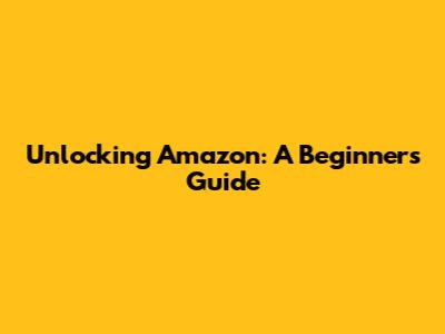 Unlocking Amazon: A Beginner's Guide
