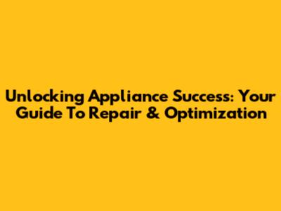 Unlocking Appliance Success: Your Guide To Repair & Optimization