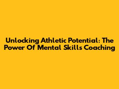 Unlocking Athletic Potential: The Power Of Mental Skills Coaching