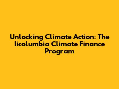 Unlocking Climate Action: The Iicolumbia Climate Finance Program