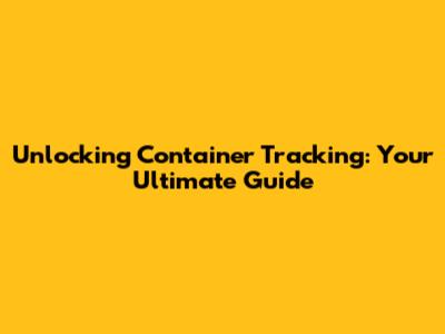 Unlocking Container Tracking: Your Ultimate Guide