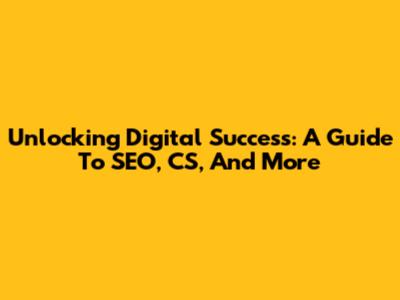 Unlocking Digital Success: A Guide To SEO, CS, And More