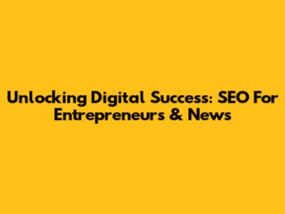 Unlocking Digital Success: SEO For Entrepreneurs & News