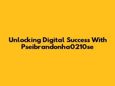 Unlocking Digital Success With Pseibrandonha0210se