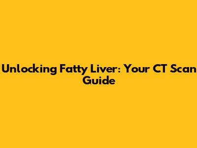 Unlocking Fatty Liver: Your CT Scan Guide