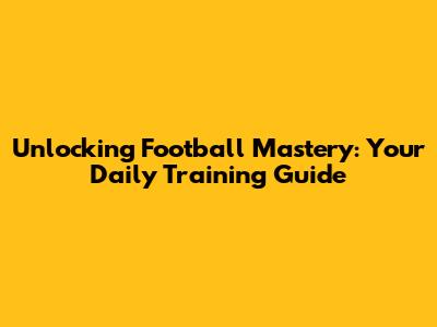 Unlocking Football Mastery: Your Daily Training Guide