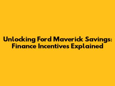 Unlocking Ford Maverick Savings: Finance Incentives Explained