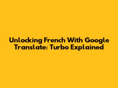 Unlocking French With Google Translate: 'Turbo' Explained