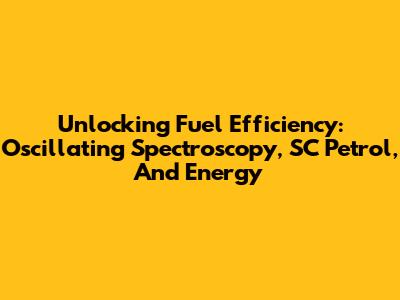 Unlocking Fuel Efficiency: Oscillating Spectroscopy, SC Petrol, And Energy