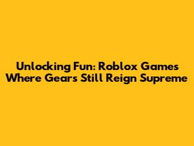 Unlocking Fun: Roblox Games Where Gears Still Reign Supreme