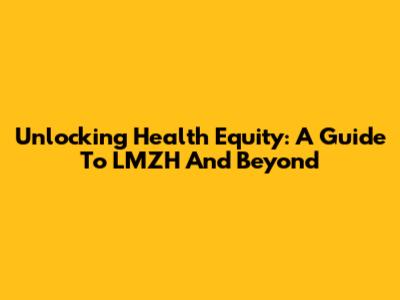 Unlocking Health Equity: A Guide To LMZH And Beyond
