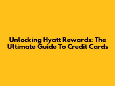 Unlocking Hyatt Rewards: The Ultimate Guide To Credit Cards