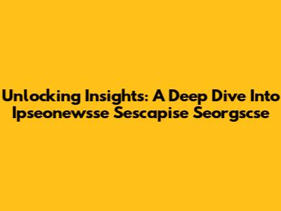 Unlocking Insights: A Deep Dive Into Ipseonewsse Sescapise Seorgscse
