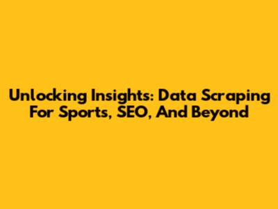 Unlocking Insights: Data Scraping For Sports, SEO, And Beyond