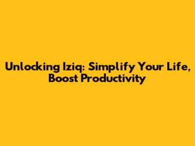 Unlocking Iziq: Simplify Your Life, Boost Productivity