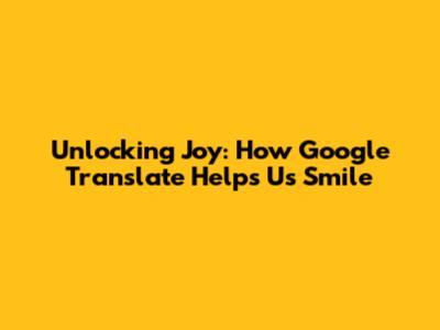 Unlocking Joy: How Google Translate Helps Us Smile