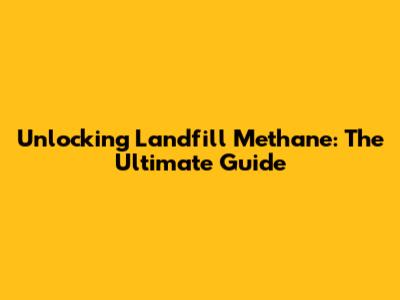 Unlocking Landfill Methane: The Ultimate Guide
