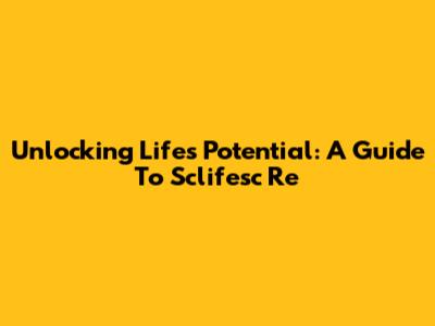 Unlocking Life's Potential: A Guide To Sclifesc Re