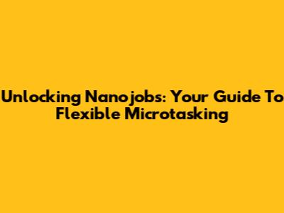 Unlocking Nanojobs: Your Guide To Flexible Microtasking
