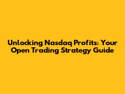 Unlocking Nasdaq Profits: Your Open Trading Strategy Guide