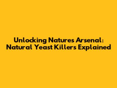 Unlocking Nature's Arsenal: Natural Yeast Killers Explained