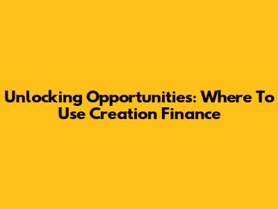 Unlocking Opportunities: Where To Use Creation Finance