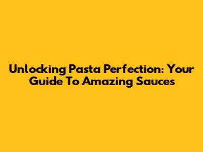 Unlocking Pasta Perfection: Your Guide To Amazing Sauces